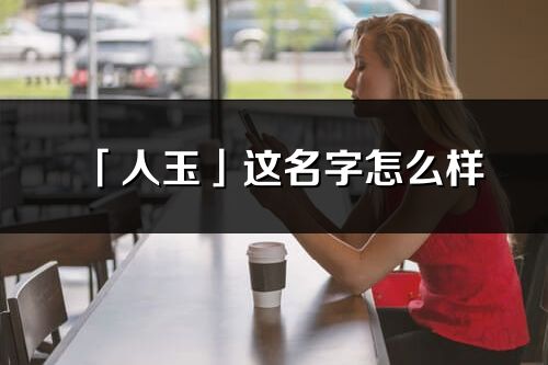 「人玉」这名字怎么样_人玉的名字解释