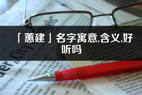 「蕙建」名字寓意,含义,好听吗_蕙建名字分析打分