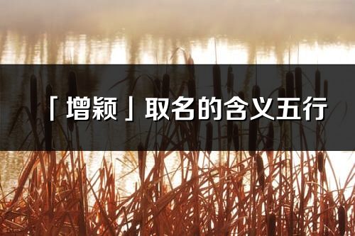 「增颖」取名的含义五行_增颖名字寓意解释