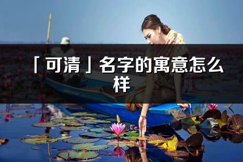 「可清」名字的寓意怎么样_可清的出处