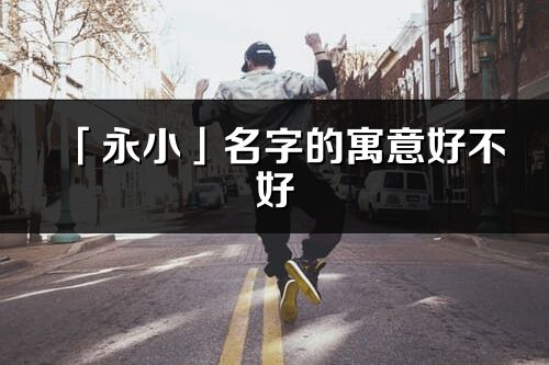 「永小」名字的寓意好不好_永小含义分析