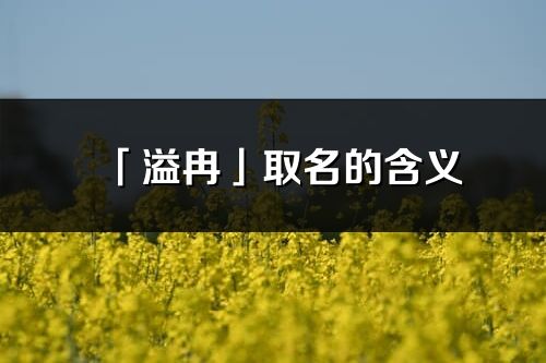 「溢冉」取名的含义_溢冉名字寓意解释