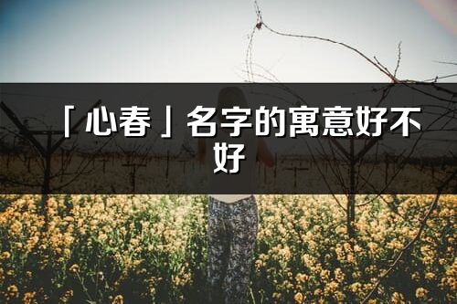 「心春」名字的寓意好不好_心春含义分析