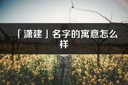 「潇建」名字的寓意怎么样_潇建的出处