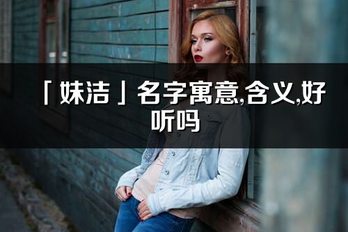 「妹洁」名字寓意,含义,好听吗_妹洁名字分析打分