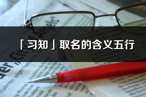 「习知」取名的含义五行_习知名字寓意解释