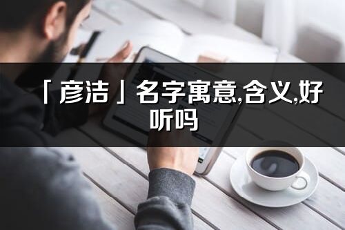 「彦洁」名字寓意,含义,好听吗_彦洁名字取名打分