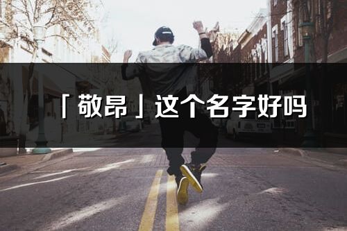 「敬昂」这个名字好吗_敬昂名字寓意,含义