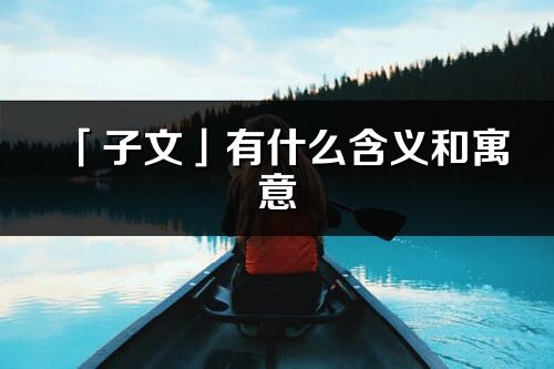 「子文」有什么含义和寓意_子文名字的出处与意思