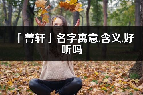 「菁轩」名字寓意,含义,好听吗_菁轩名字分析打分