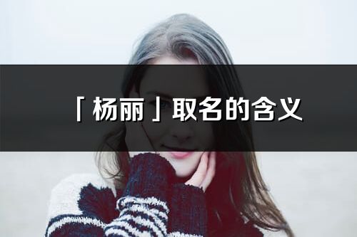 「杨丽」取名的含义_杨丽名字寓意解释