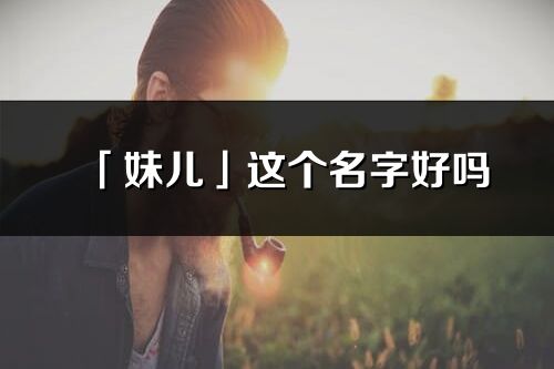 「妹儿」这个名字好吗_妹儿名字寓意,含义