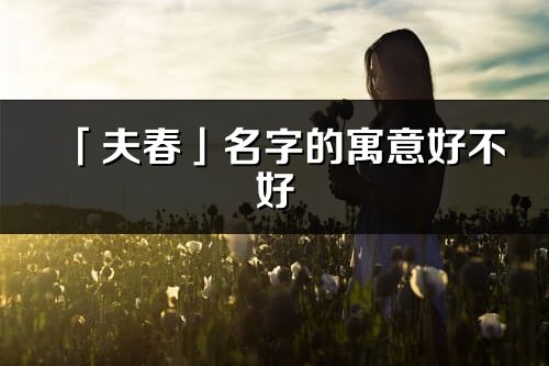 「夫春」名字的寓意好不好_夫春含义分析