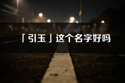 「引玉」这个名字好吗_引玉名字寓意,含义