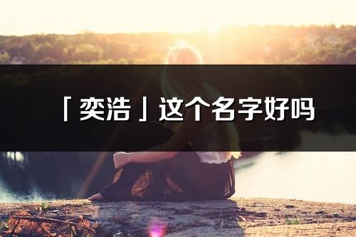 「奕浩」这个名字好吗_奕浩名字寓意,含义