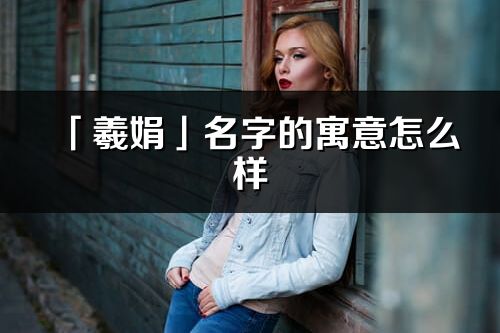 「羲娟」名字的寓意怎么样_羲娟的出处