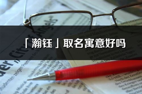 「瀚钰」取名寓意好吗_瀚钰名字含义及五行