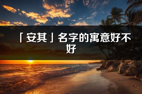 「安其」名字的寓意好不好_安其含义分析