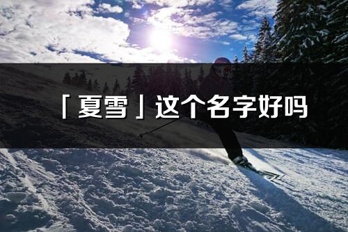 「夏雪」这个名字好吗_夏雪名字寓意,含义