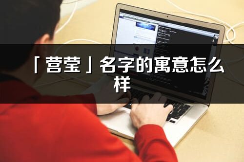 「营莹」名字的寓意怎么样_营莹的出处