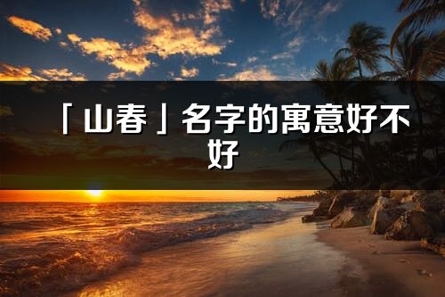 「山春」名字的寓意好不好_山春含义分析