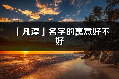 「凡淳」名字的寓意好不好_凡淳含义分析