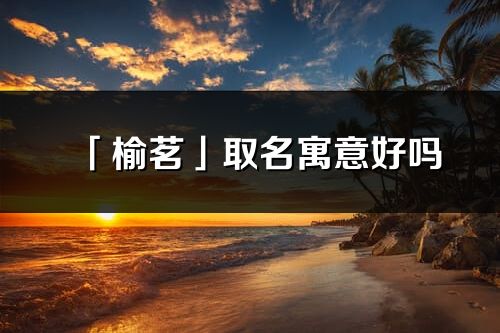 「榆茗」取名寓意好吗_榆茗名字含义及五行