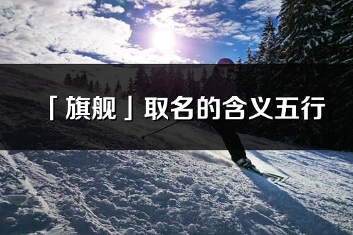 「旗舰」取名的含义五行_旗舰名字寓意解释