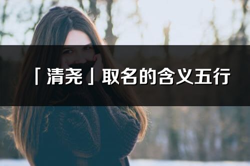 「清尧」取名的含义五行_清尧名字寓意解释