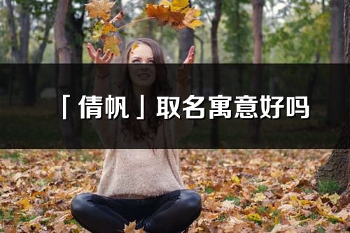 「倩帆」取名寓意好吗_倩帆名字含义及寓意