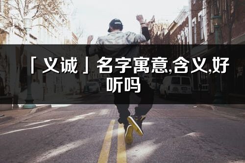 「义诚」名字寓意,含义,好听吗_义诚名字分析打分