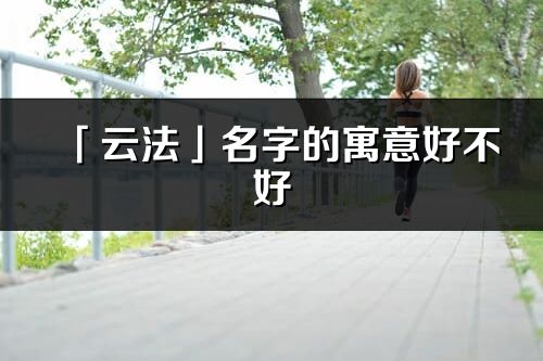 「云法」名字的寓意好不好_云法含义分析