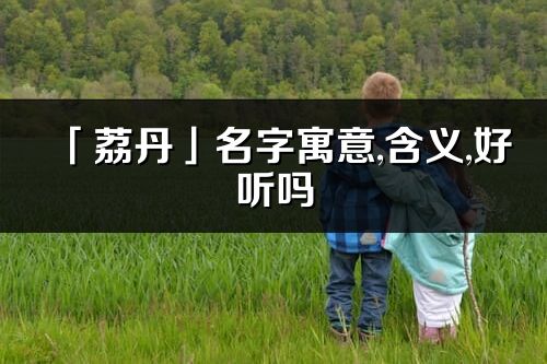 「荔丹」名字寓意,含义,好听吗_荔丹名字分析打分