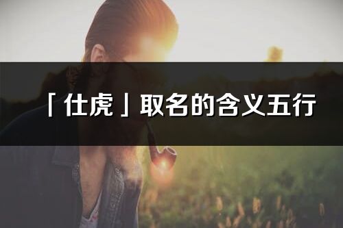 「仕虎」取名的含义五行_仕虎名字寓意解释