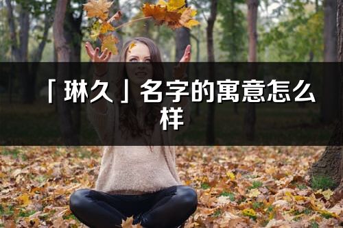 「琳久」名字的寓意怎么样_琳久的出处