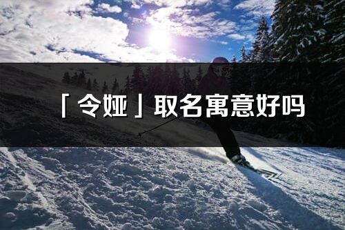 「令娅」取名寓意好吗_令娅名字含义及五行