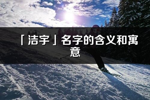 「洁宇」名字的含义和寓意_洁宇的出处与意思解释