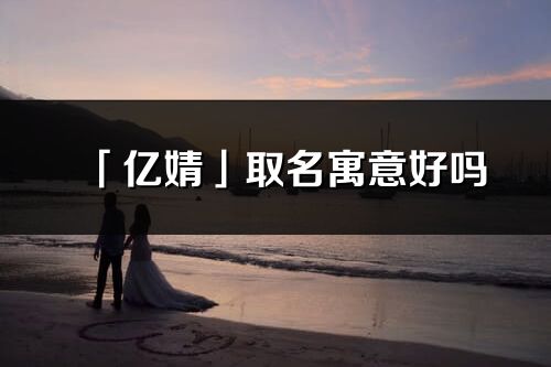 「亿婧」取名寓意好吗_亿婧名字含义及五行