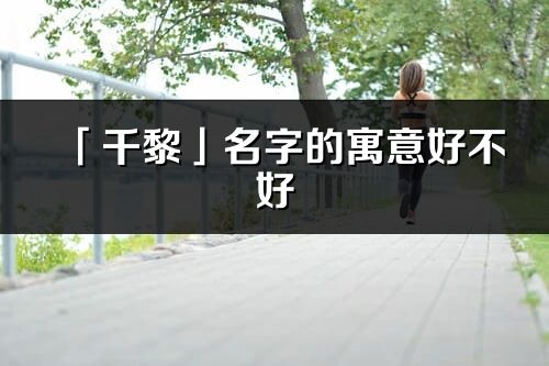 「千黎」名字的寓意好不好_千黎含义分析