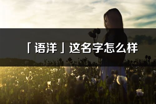 「语洋」这名字怎么样_语洋的名字解释