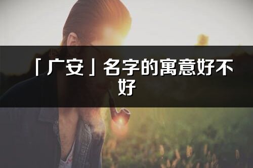 「广安」名字的寓意好不好_广安含义分析