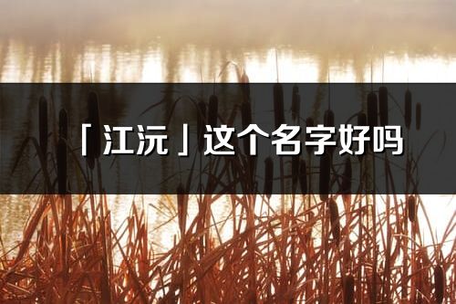 「江沅」这个名字好吗_江沅名字寓意,含义