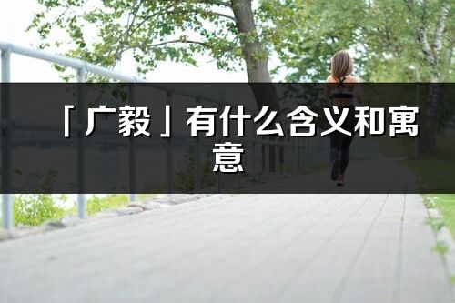 「广毅」有什么含义和寓意_广毅名字的出处与意思