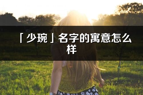 「少琬」名字的寓意怎么样_少琬的出处