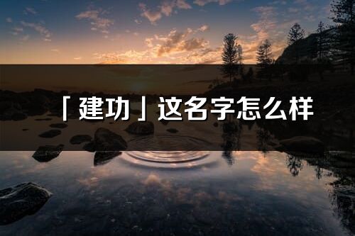 「建功」这名字怎么样_建功的名字解释