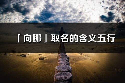 「向娜」取名的含义五行_向娜名字寓意解释