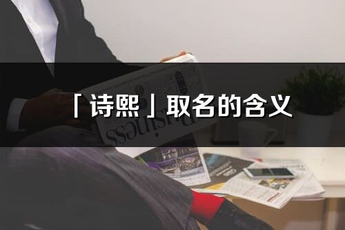 「诗熙」取名的含义_诗熙名字寓意