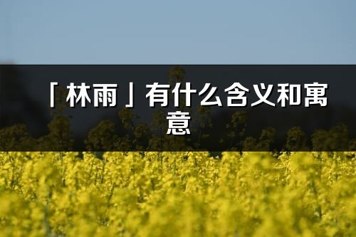 「林雨」有什么含义和寓意_林雨名字的出处与意思