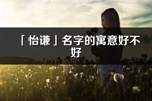 「怡谦」名字的寓意好不好_怡谦含义分析