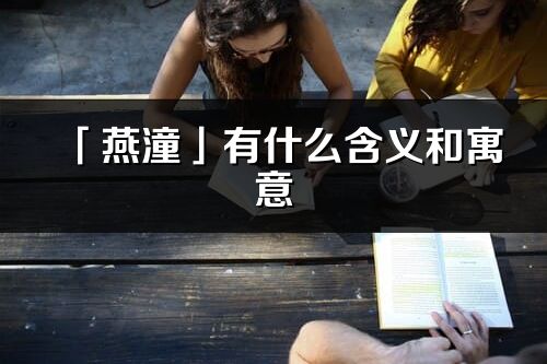 「燕潼」有什么含义和寓意_燕潼名字的出处与意思